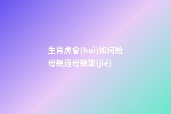 生肖虎會(huì)如何給母親過母親節(jié)