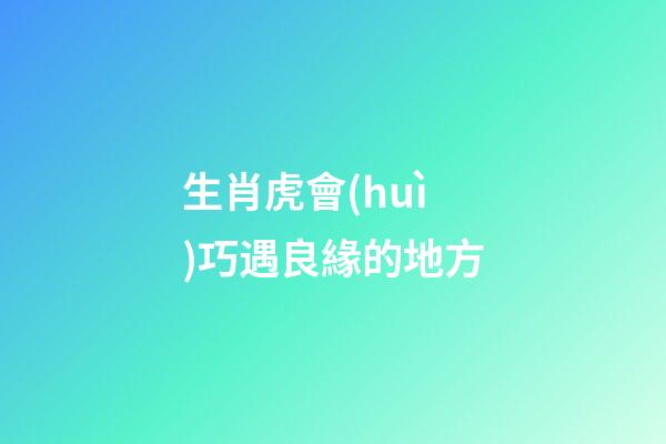 生肖虎會(huì)巧遇良緣的地方