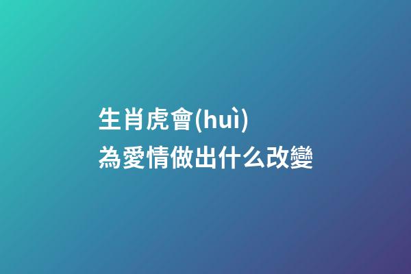 生肖虎會(huì)為愛情做出什么改變