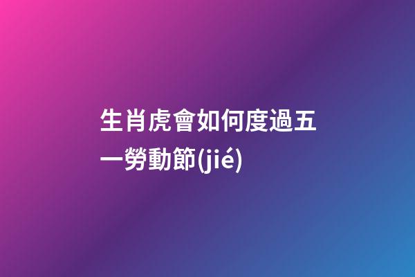 生肖虎會如何度過五一勞動節(jié)