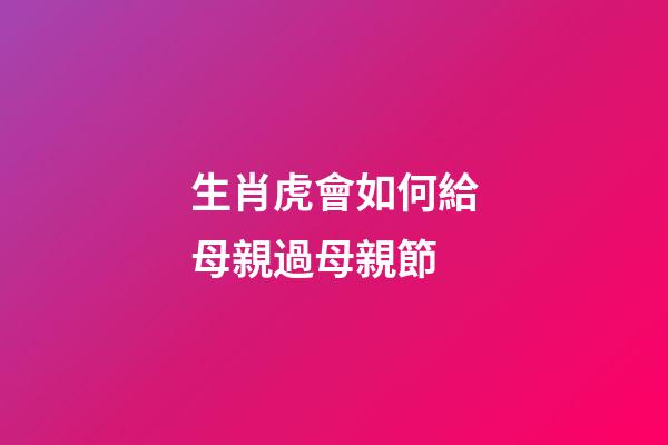 生肖虎會如何給母親過母親節