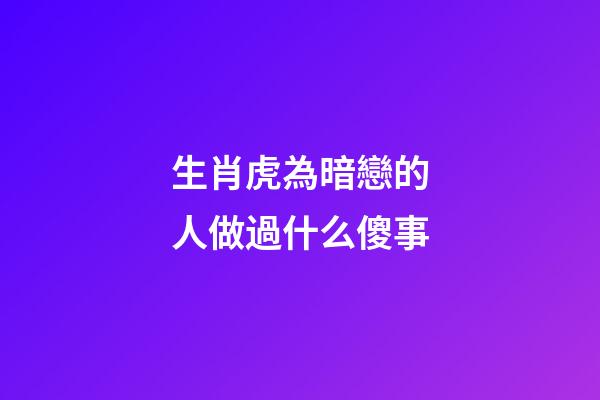 生肖虎為暗戀的人做過什么傻事
