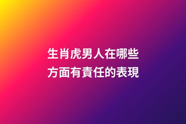 生肖虎男人在哪些方面有責任的表現