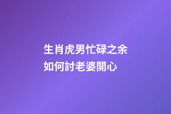 生肖虎男忙碌之余如何討老婆開心