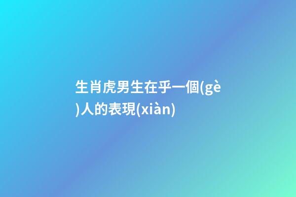 生肖虎男生在乎一個(gè)人的表現(xiàn)