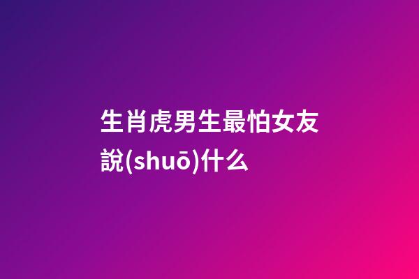生肖虎男生最怕女友說(shuō)什么