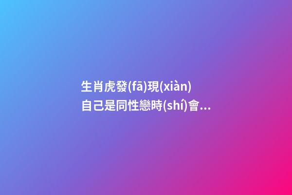生肖虎發(fā)現(xiàn)自己是同性戀時(shí)會(huì)怎么做