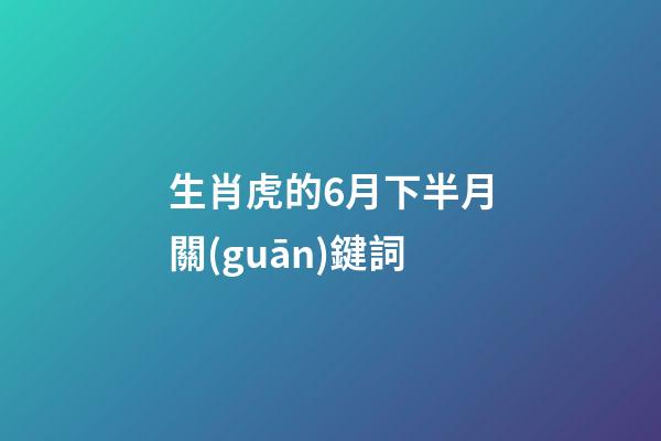 生肖虎的6月下半月關(guān)鍵詞