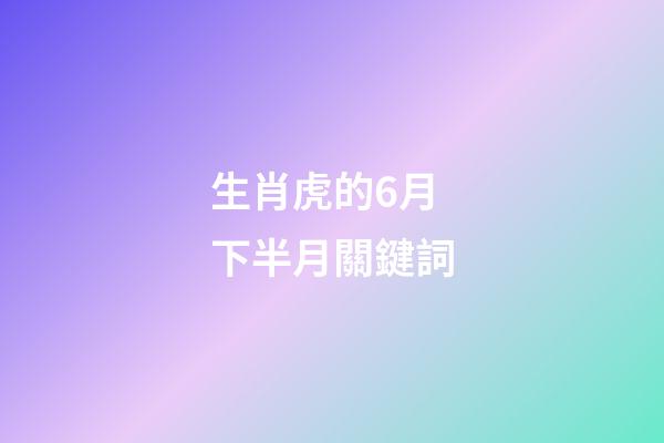 生肖虎的6月下半月關鍵詞