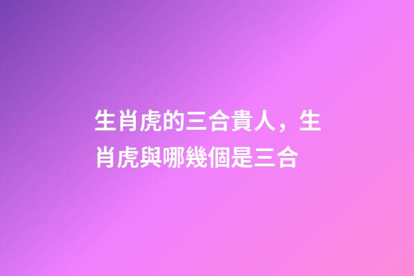 生肖虎的三合貴人，生肖虎與哪幾個是三合