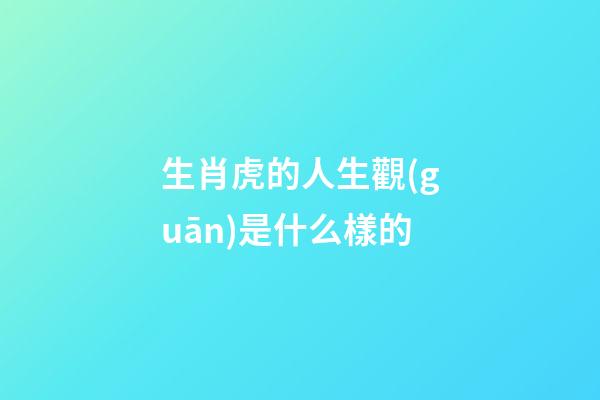 生肖虎的人生觀(guān)是什么樣的
