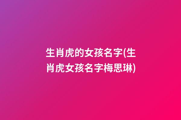 生肖虎的女孩名字(生肖虎女孩名字梅思琳)