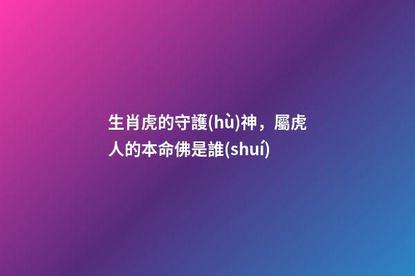 生肖虎的守護(hù)神，屬虎人的本命佛是誰(shuí)