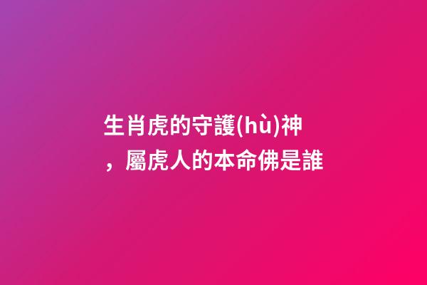 生肖虎的守護(hù)神，屬虎人的本命佛是誰