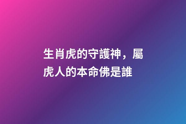 生肖虎的守護神，屬虎人的本命佛是誰