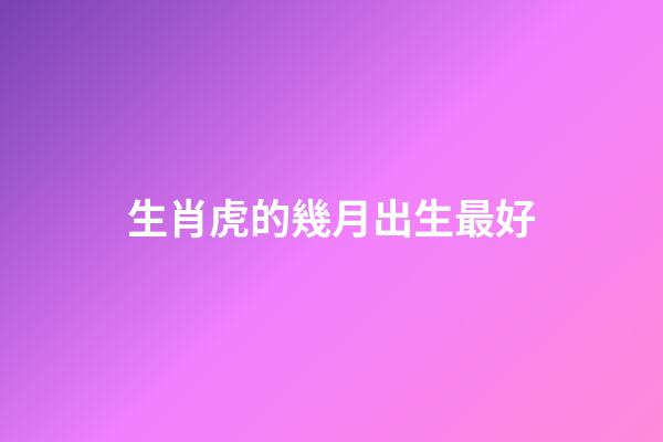生肖虎的幾月出生最好