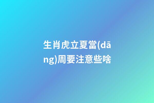 生肖虎立夏當(dāng)周要注意些啥
