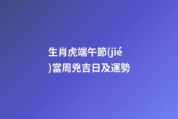 生肖虎端午節(jié)當周兇吉日及運勢