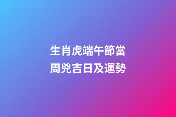 生肖虎端午節當周兇吉日及運勢