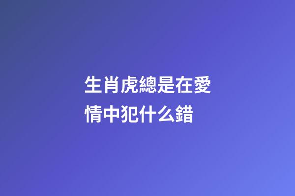 生肖虎總是在愛情中犯什么錯