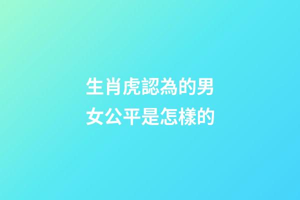生肖虎認為的男女公平是怎樣的
