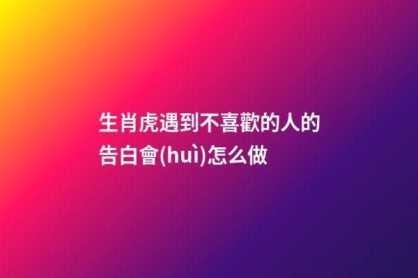 生肖虎遇到不喜歡的人的告白會(huì)怎么做