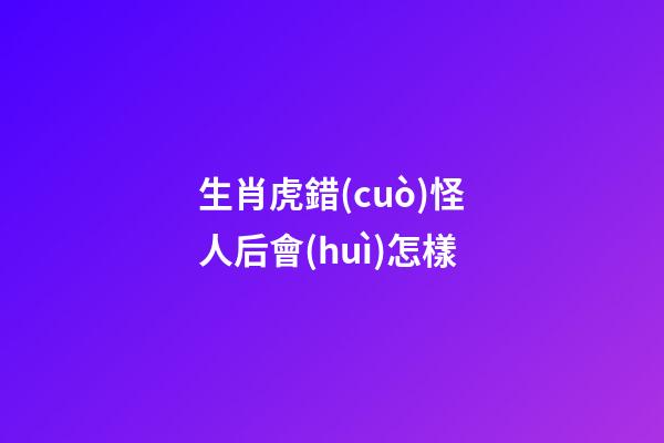 生肖虎錯(cuò)怪人后會(huì)怎樣