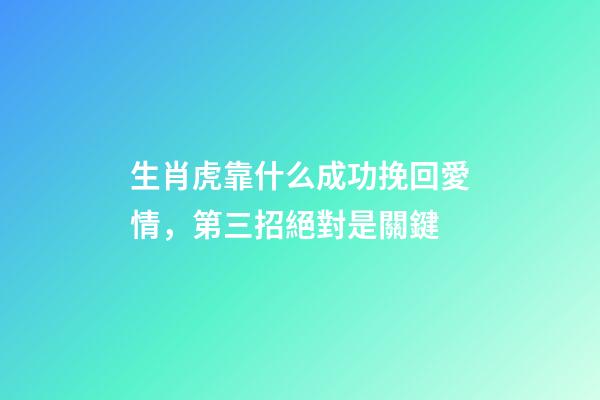 生肖虎靠什么成功挽回愛情，第三招絕對是關鍵