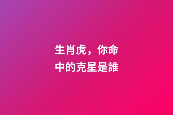 生肖虎，你命中的克星是誰