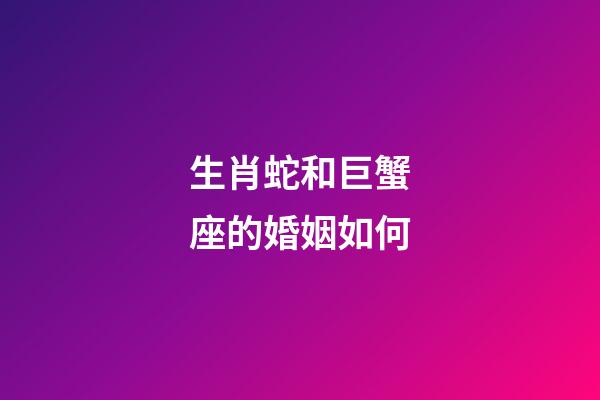 生肖蛇和巨蟹座的婚姻如何-第1張-星座運勢-玄機派