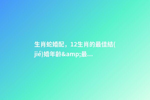 生肖蛇婚配，12生肖的最佳結(jié)婚年齡&amp;最幸福生肖配對