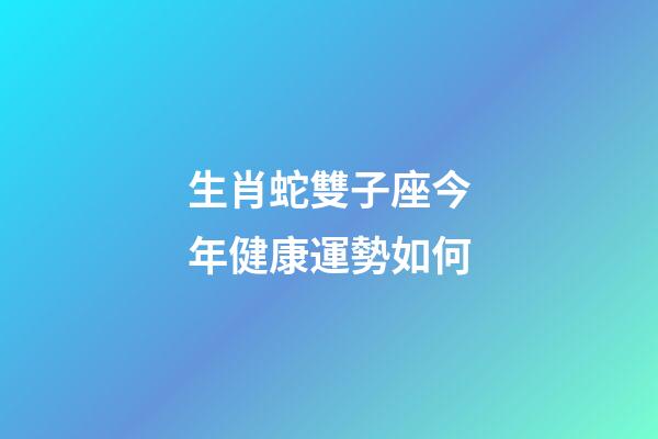 生肖蛇雙子座今年健康運勢如何-第1張-星座運勢-玄機派