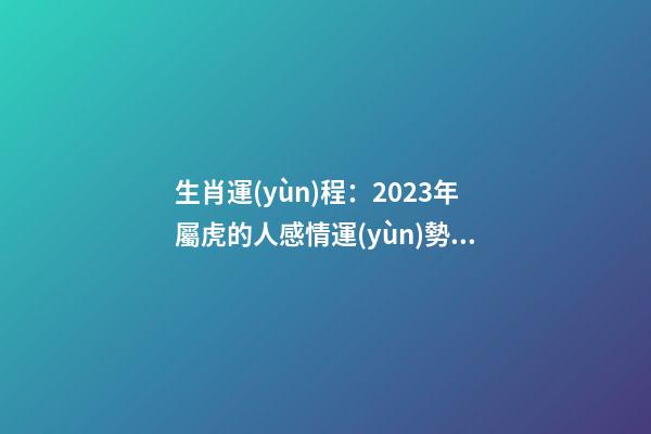 生肖運(yùn)程：2023年屬虎的人感情運(yùn)勢如何