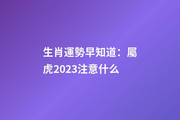 生肖運勢早知道：屬虎2023注意什么
