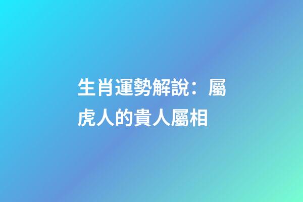 生肖運勢解說：屬虎人的貴人屬相