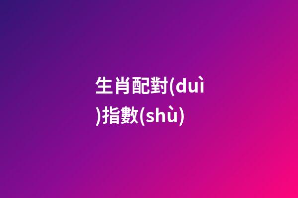 生肖配對(duì)指數(shù)（生肖配對(duì)表打分）