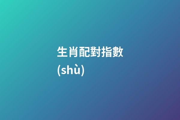 生肖配對指數(shù)（生肖配對表打分）