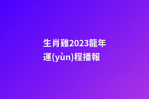 生肖雞2023龍年運(yùn)程播報