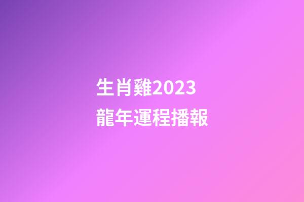 生肖雞2023龍年運程播報