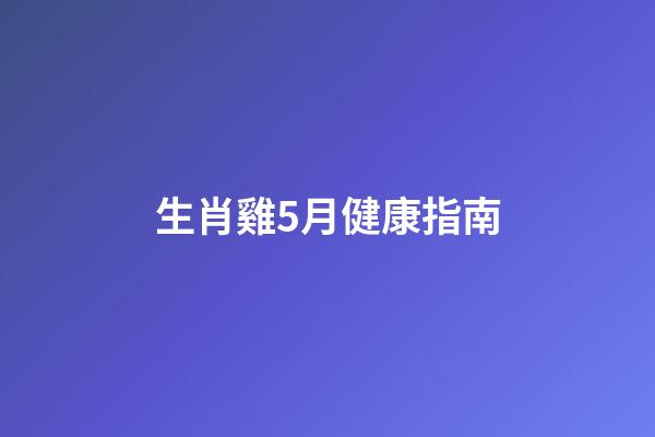 生肖雞5月健康指南