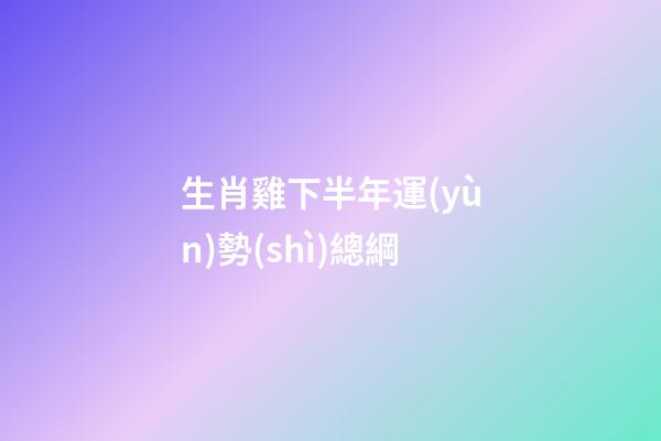 生肖雞下半年運(yùn)勢(shì)總綱