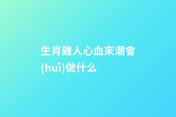 生肖雞人心血來潮會(huì)做什么