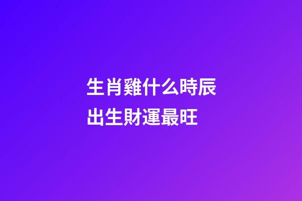 生肖雞什么時辰出生財運最旺
