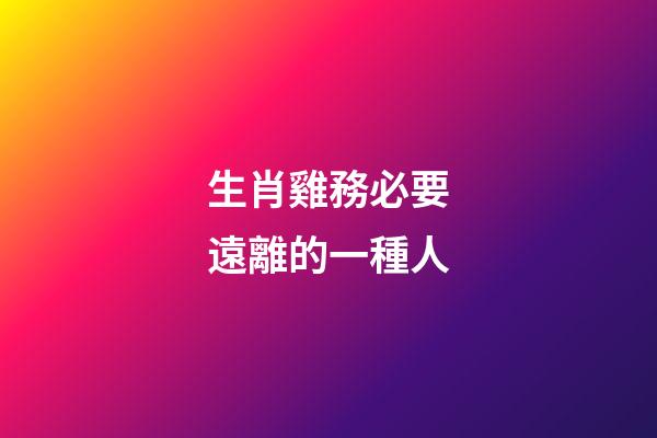 生肖雞務必要遠離的一種人