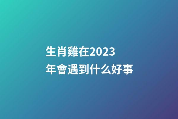 生肖雞在2023年會遇到什么好事