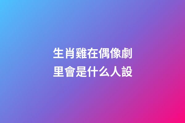 生肖雞在偶像劇里會是什么人設