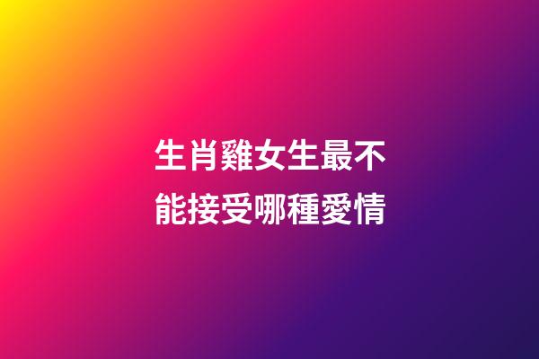 生肖雞女生最不能接受哪種愛情