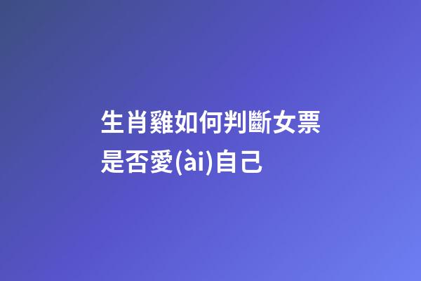 生肖雞如何判斷女票是否愛(ài)自己