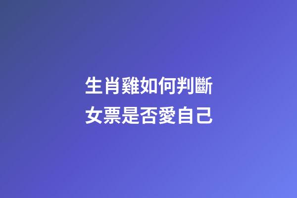 生肖雞如何判斷女票是否愛自己