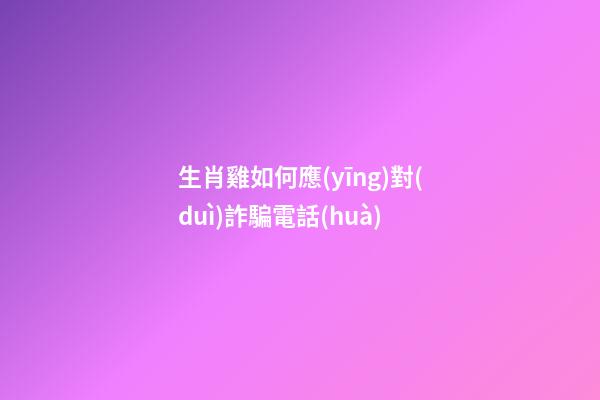 生肖雞如何應(yīng)對(duì)詐騙電話(huà)